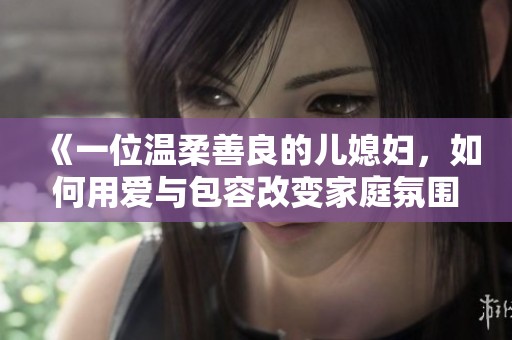 《一位温柔善良的儿媳妇，如何用爱与包容改变家庭氛围》