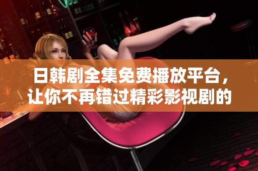 日韩剧全集免费播放平台，让你不再错过精彩影视剧的最佳选择