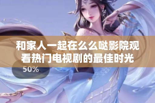 和家人一起在么么哒影院观看热门电视剧的最佳时光