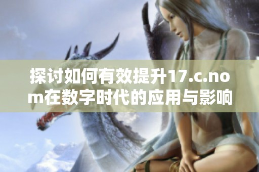 探讨如何有效提升17.c.nom在数字时代的应用与影响力