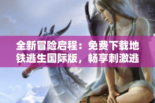全新冒险启程：免费下载地铁逃生国际版，畅享刺激逃生体验！