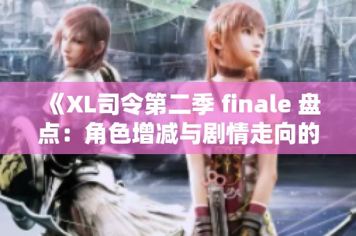《XL司令第二季 finale 盘点：角色增减与剧情走向的深度分析》