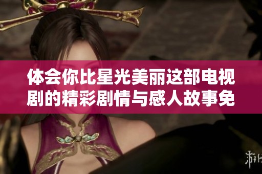 体会你比星光美丽这部电视剧的精彩剧情与感人故事免费下载观看指南