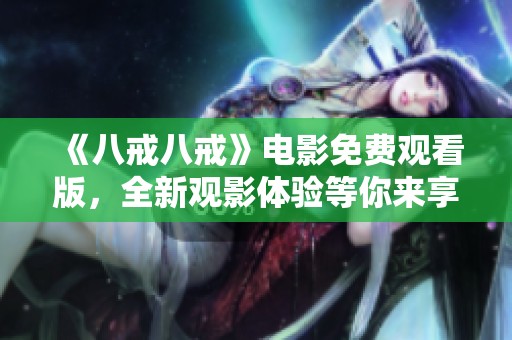 《八戒八戒》电影免费观看版，全新观影体验等你来享受！