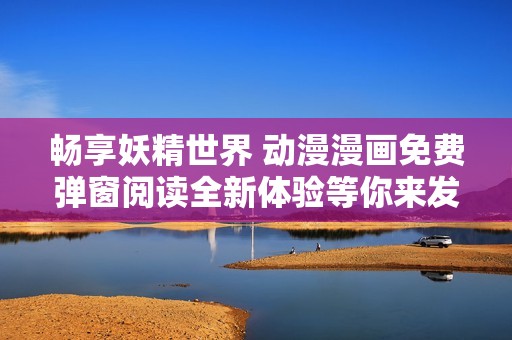 畅享妖精世界 动漫漫画免费弹窗阅读全新体验等你来发现