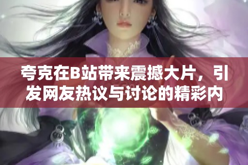 夸克在B站带来震撼大片，引发网友热议与讨论的精彩内容分析