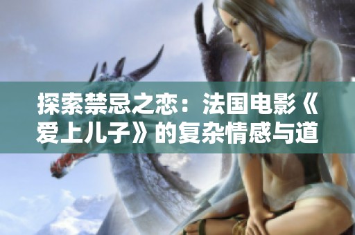 探索禁忌之恋：法国电影《爱上儿子》的复杂情感与道德困境