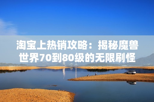 淘宝上热销攻略：揭秘魔兽世界70到80级的无限刷怪升级技巧