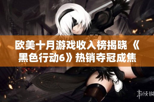 欧美十月游戏收入榜揭晓 《黑色行动6》热销夺冠成焦点