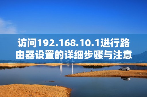 访问192.168.10.1进行路由器设置的详细步骤与注意事项指南