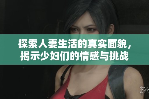 探索人妻生活的真实面貌，揭示少妇们的情感与挑战
