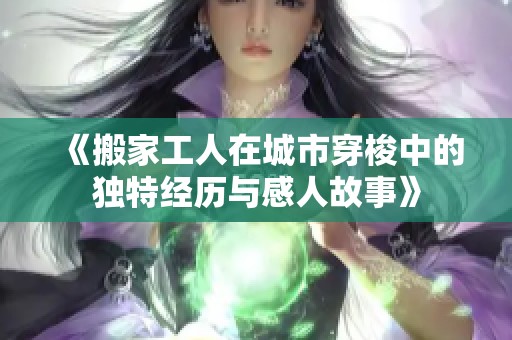 《搬家工人在城市穿梭中的独特经历与感人故事》