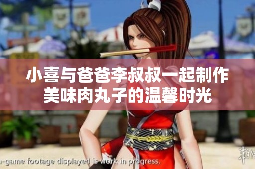 小喜与爸爸李叔叔一起制作美味肉丸子的温馨时光