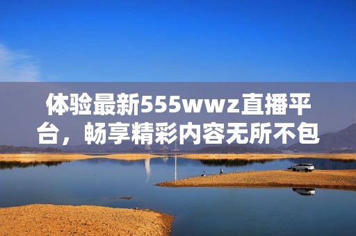体验最新555wwz直播平台，畅享精彩内容无所不包