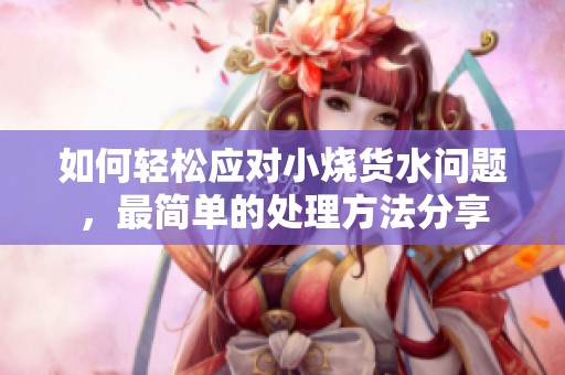 如何轻松应对小烧货水问题，最简单的处理方法分享