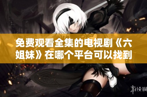 免费观看全集的电视剧《六姐妹》在哪个平台可以找到完整版影院体验