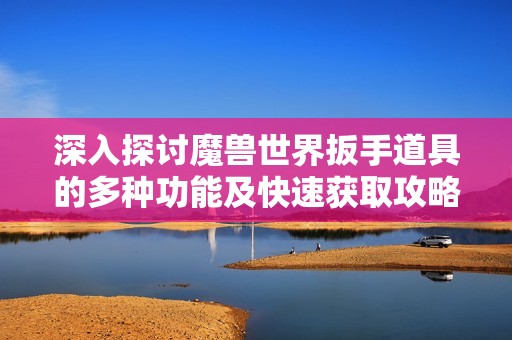 深入探讨魔兽世界扳手道具的多种功能及快速获取攻略