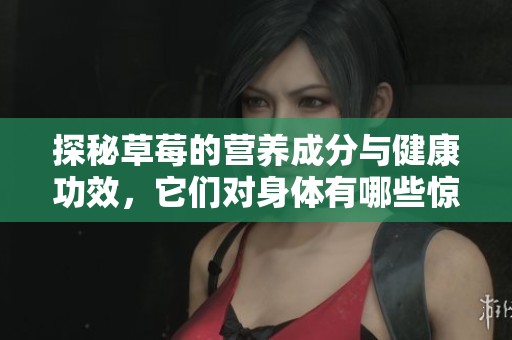 探秘草莓的营养成分与健康功效，它们对身体有哪些惊人益处