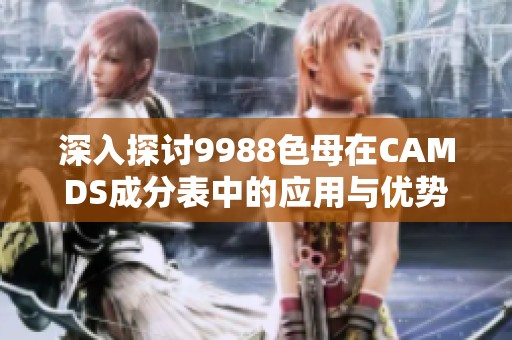 深入探讨9988色母在CAMDS成分表中的应用与优势解析