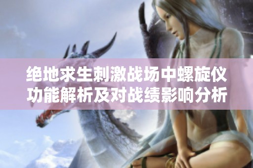 绝地求生刺激战场中螺旋仪功能解析及对战绩影响分析
