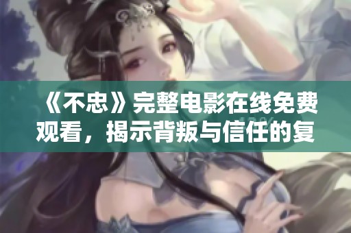 《不忠》完整电影在线免费观看，揭示背叛与信任的复杂故事情感