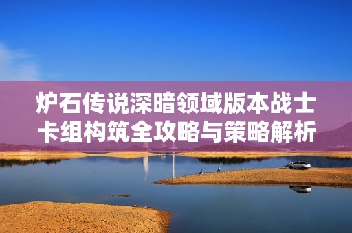 炉石传说深暗领域版本战士卡组构筑全攻略与策略解析