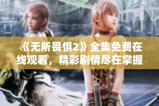 《无所畏惧2》全集免费在线观看，精彩剧情尽在掌握中
