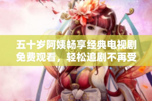 五十岁阿姨畅享经典电视剧免费观看，轻松追剧不再受限