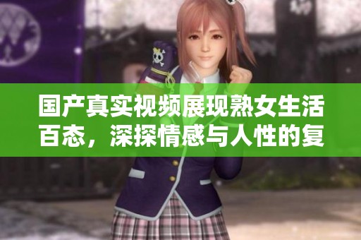 国产真实视频展现熟女生活百态，深探情感与人性的复杂交织