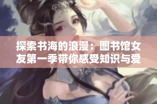探索书海的浪漫：图书馆女友第一季带你感受知识与爱情的交融