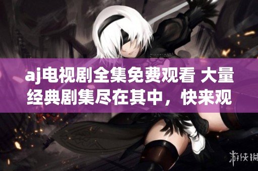 aj电视剧全集免费观看 大量经典剧集尽在其中，快来观看吧