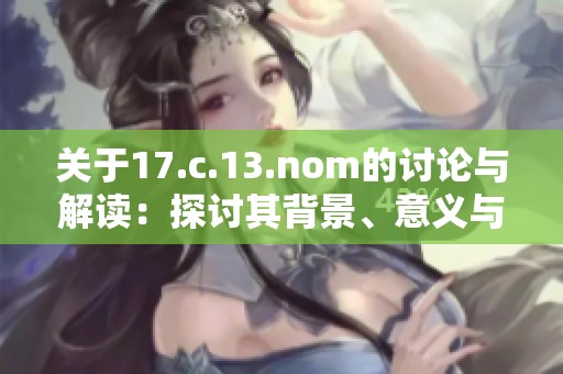 关于17.c.13.nom的讨论与解读：探讨其背景、意义与作用的全面分析