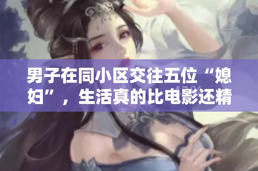 男子在同小区交往五位“媳妇”，生活真的比电影还精彩！