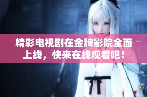 精彩电视剧在金牌影院全面上线，快来在线观看吧！