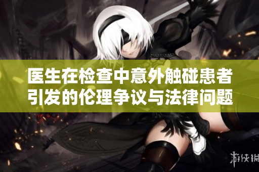 医生在检查中意外触碰患者引发的伦理争议与法律问题探讨