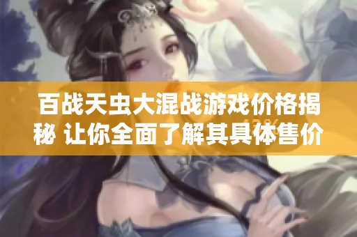 百战天虫大混战游戏价格揭秘 让你全面了解其具体售价信息