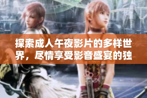 探索成人午夜影片的多样世界，尽情享受影音盛宴的独特魅力