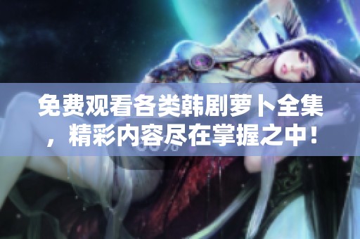 免费观看各类韩剧萝卜全集，精彩内容尽在掌握之中！