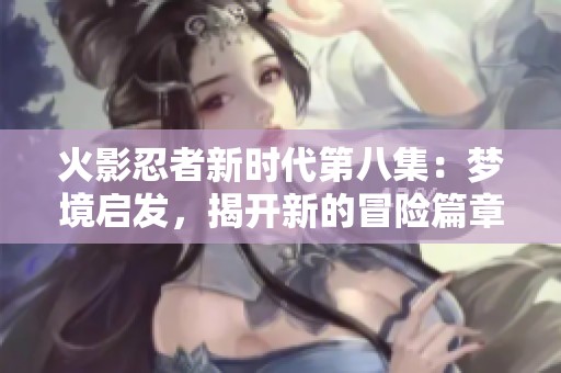 火影忍者新时代第八集：梦境启发，揭开新的冒险篇章