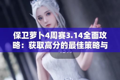 保卫萝卜4周赛3.14全面攻略：获取高分的最佳策略与详细关卡解析