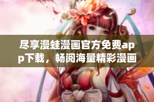 尽享漫蛙漫画官方免费app下载，畅阅海量精彩漫画内容