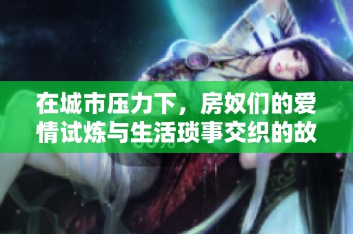 在城市压力下，房奴们的爱情试炼与生活琐事交织的故事揭秘