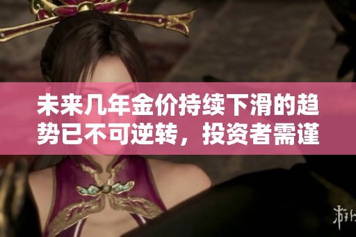未来几年金价持续下滑的趋势已不可逆转，投资者需谨慎行事