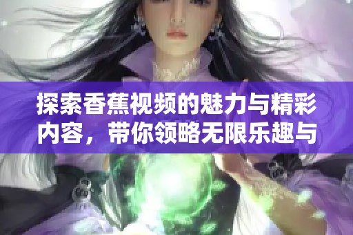 探索香蕉视频的魅力与精彩内容，带你领略无限乐趣与创意