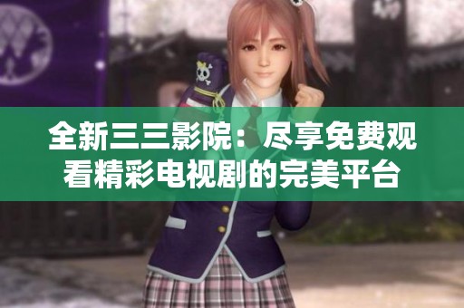 全新三三影院：尽享免费观看精彩电视剧的完美平台