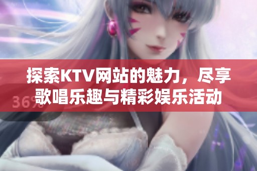 探索KTV网站的魅力，尽享歌唱乐趣与精彩娱乐活动