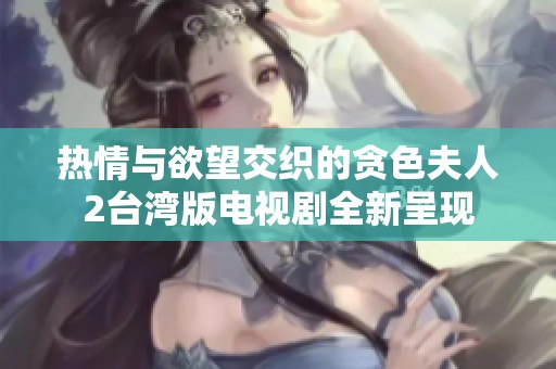 热情与欲望交织的贪色夫人2台湾版电视剧全新呈现