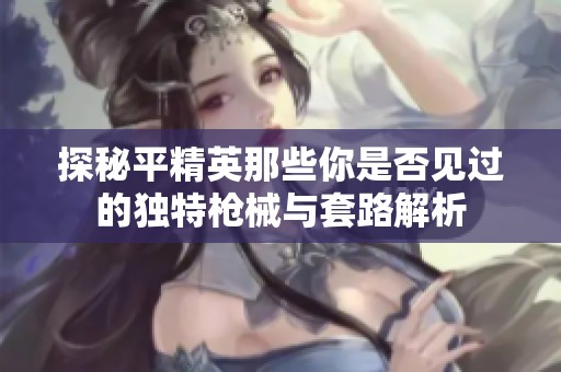 探秘平精英那些你是否见过的独特枪械与套路解析