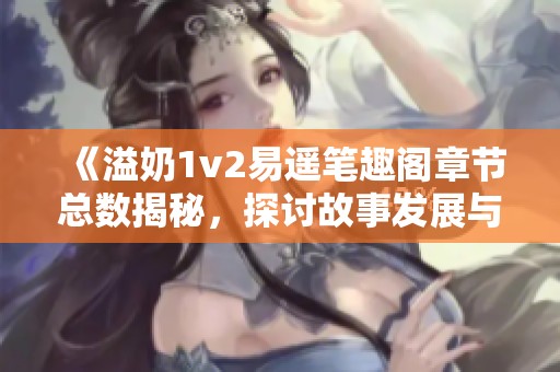 《溢奶1v2易遥笔趣阁章节总数揭秘，探讨故事发展与角色动态》