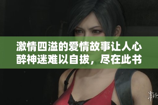 激情四溢的爱情故事让人心醉神迷难以自拔，尽在此书中免费阅读